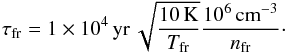 \begin{equation} \label{eq:taufr} \tau\q{fr} = 1\times10^4\,{\rm yr}\,\sqrt{\frac{10\,{\rm K}}{T\q{fr}}} \frac{10^6\,{\rm cm}^{-3}}{n\q{fr}}\cdot \end{equation}