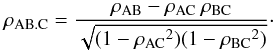 \begin{equation} \rho_{\rm AB.C}=\frac{{\rho}_{\rm AB}-{\rho}_{\rm AC}\:{\rho}_{\rm BC}} {\sqrt{(1-{{\rho}_{\rm AC}}^2)(1-{{\rho}_{\rm BC}}^2)}}\cdot \label{eq:rho_partial} \end{equation}