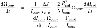 \begin{eqnarray} \frac{{\rm d}\Omega_{\rm conv}}{{\rm d}t} &=& \frac{1}{I_{\rm conv}}\frac{\Delta J}{\tau_{\rm c-e} } - \frac{2}{3} \frac{R_{\rm rad}^2}{I_{\rm conv}} \Omega_{\rm conv} \frac{{\rm d}M_{\rm rad}}{{\rm d}t} \nonumber \\ &&- \!\frac{{\rm d}I_{\rm conv}}{{\rm d}t} \frac{\Omega_{\rm conv}}{I_{\rm conv}} - \frac{\Gamma_{\rm wind}}{I_{\rm conv}}\cdot \end{eqnarray}