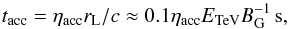 \begin{equation} t_\mathrm{acc}=\eta_\mathrm{acc} r_\mathrm{L}/c\approx 0.1 \eta_\mathrm{acc}E_\mathrm{TeV} B_\mathrm{G}^{-1}\,\mathrm{s}, \end{equation}