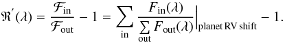 \begin{eqnarray} \mathfrak{R}^{'}(\lambda) = \frac{\mathcal{F}_{\rm in}}{\mathcal{F}_{\rm out}} -1 = \sum\limits_{\rm in} \frac{F_{\rm in}(\lambda)}{\sum\limits_{\rm out} F_{\rm out}(\lambda)}\Big|_{\rm planet\,RV\,shift} - 1 . \end{eqnarray}
