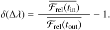 \begin{eqnarray} \delta(\Delta\lambda)= \frac{\quad\overline{\mathcal{F}_{\rm rel}(t_{\rm in}})\quad}{\overline{\mathcal{F}_{\rm rel}(t_{\rm out})}} - 1. \end{eqnarray}