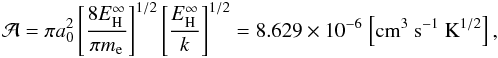 \begin{eqnarray} \mathcal{A}=\pi a_0^2 \left[\frac{8\ryd}{\pi \me}\right]^{1/2}\left[\frac{\ryd}{k}\right]^{1/2} = 8.629 \times 10^{-6}~\mathrm{\left[cm^3~s^{-1}~K^{1/2}\right],} \end{eqnarray}