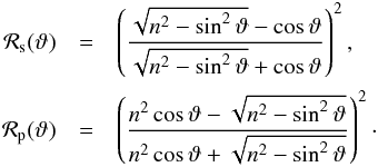 \begin{eqnarray*} {\cal R}_\mathrm{s}(\vartheta) &=& \left(\frac{\sqrt{n^2-\sin^2\vartheta}-\cos\vartheta}{\sqrt{n^2-\sin^2\vartheta}+\cos\vartheta}\right)^2 , \\[0.5mm] {\cal R}_\mathrm{p}(\vartheta) &=& \left(\frac{n^2\cos\vartheta-\sqrt{n^2-\sin^2\vartheta}}{n^2\cos\vartheta+\sqrt{n^2-\sin^2\vartheta}}\right)^2 \cdot \end{eqnarray*}