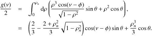 \begin{eqnarray} \frac{g(\nu)}{2} &=& \int_0^{\rho_{n}}{\rm d}\rho\left(\frac{\rho^3\cos(\nu-\phi)}{\sqrt{1-\rho^2}}\sin\theta + \rho^2\cos\theta\right) , \label{fullview} \\ &=& \left(\frac{2}{3} - \frac{2+\rho_{n}^2}{3}\sqrt{1-\rho_{n}^2}\right)\cos(\nu-\phi)\sin\theta + \frac{\rho_{n}^3}{3}\cos\theta. \nonumber \end{eqnarray}