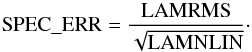 \appendix \setcounter{section}{1} \begin{equation} {\rm SPEC\_ERR} = \frac{\rm LAMRMS}{\sqrt{\rm LAMNLIN}}\cdot \end{equation}