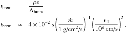\begin{eqnarray} t_{\textrm{brem}} & = & \frac{\rho e}{ \Lambda_{\textrm{brem}}} \nonumber \\ t_{\textrm{brem}} & \simeq & 4 \times 10^{-2} \textrm{ s} \left( \frac{\dot{m}}{1 ~\textrm{g/cm}^2\textrm{/s}} \right)^{-1} \left( \frac{v_{\textrm{ff}}}{10^8~\textrm{cm/s}} \right)^{2} , \label{t_brem} \end{eqnarray}