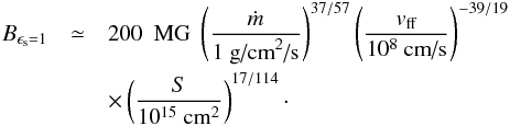 \begin{eqnarray} B_{\epsilon_{\textrm{s}}=1} & \simeq & 200~ \textrm{ MG}\; \left(\frac{\dot{m}}{1\textrm{ g/cm}^2\textrm{/s}} \right)^{37/57} \left(\frac{v_{\textrm{ff}}}{10^8\textrm{ cm/s}} \right)^{-39/19} \nonumber \\ && \times \left(\frac{S}{10^{15}\textrm{ cm}^2} \right)^{17/114}\cdot \end{eqnarray}