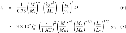 \begin{eqnarray} \label{eq:e-damp} t_{e} &=& \frac{1}{0.78}\left(\frac{M}{M_*}\right)^{-1} \left(\frac{\Sigma_{\rm g} r^2}{M_*}\right)^{-1} \left(\frac{c_{\rm s}}{v_{\rm K}}\right)^{4} \Omega^{-1}\\[3mm] &\simeq& 3 \times 10^2 f_{\rm g}^{-1} \left(\frac{r}{1~{\rm AU}}\right)^2 \left(\frac{M}{M_\oplus}\right)^{-1} \left(\frac{M_*}{M_\odot}\right)^{-1/2} \left(\frac{L_*}{L_\odot}\right)^{1/2} {\rm ~yr}, \end{eqnarray}