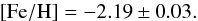 \begin{eqnarray*} \rm [Fe/H]= -2.19 \pm 0.03. \end{eqnarray*}
