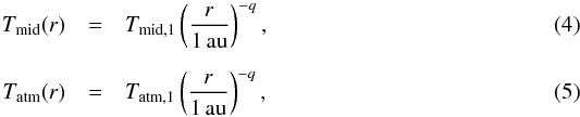 \begin{eqnarray} T_{\text{mid}}(r)&=&T_{\text{mid,1}}\left(\frac{r}{1\,\text{au}}\right)^{-q}, \\[2mm] T_{\text{atm}}(r)&=&T_{\text{atm,1}}\left(\frac{r}{1\,\text{au}}\right)^{-q}, \end{eqnarray}