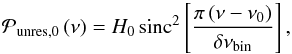 \begin{equation} \mathcal{P}_{\mathrm{unres},0} \left(\nu \right) = H_0 \, \mbox{sinc}^2 \left[ \frac{\pi \left(\nu - \nu_0 \right)}{\delta \nu_\mathrm{bin}} \right] , \label{eq:unresolved_profile} \end{equation}