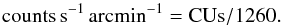 \begin{equation} {\rm counts \, s^{-1}\, arcmin^{-1}} = {\rm CUs}/1260 . \end{equation}