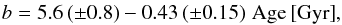 \begin{eqnarray} b = 5.6 \, (\pm 0.8) - 0.43 \, (\pm 0.15) \,\, {\rm Age \, [Gyr]} , \end{eqnarray}