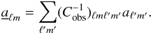 \begin{equation} \underline{a}_{\ell m} = \sum_{\ell' m'} (C_{\rm obs}^{-1})_{\ell m \ell' m'}a_{\ell' m'}\label{eq:inv-cov-weight}. \end{equation}