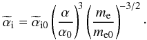 \begin{equation} {\widetilde \alpha}_{\rm i}={\widetilde \alpha}_{\rm i0}\left(\frac{\alpha}{\alpha_0}\right)^{\!3} \left(\frac{m_\elec}{m_{\elec0}}\right)^{\!-3/2}\cdot \end{equation}