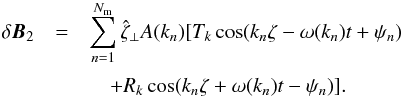 \begin{eqnarray} \delta \vec{B}_2 &= & \sum\limits^{N_\text{m}}_{n=1} \hat{\zeta}_\perp A(k_n)[T_k \cos( k_n \zeta -\omega(k_n)t + \psi_n) \nonumber\\[1mm] &&\quad+ R_k \cos ( k_n \zeta + \omega(k_n) t - \psi_n )] .\label{eq:model-magnetic-field-alfven-downstream} \end{eqnarray}