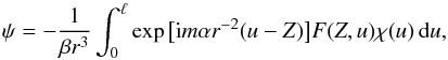 \begin{equation} \psi = -\frac1{\beta r^3}\int_0^{\ell} \exp\big[{\rm i}m\alpha r^{-2}(u-Z)\big]F(Z,u)\chi(u)\,{\rm d}u, \label{eq:3.29} \end{equation}
