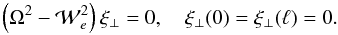 \begin{equation} \left(\Omega^2 - {\cal W}_e^2\right)\xi_\perp = 0, \quad \xi_\perp(0) = \xi_\perp(\ell) = 0 . \label{eq:3.30a} \end{equation}