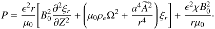 \begin{equation} P = \frac{\epsilon^2 r}{\mu_0}\Bigg[B_0^2\frac{\partial^2\xi_r}{\partial Z^2} + \left(\mu_0\rho_e\Omega^2 + \frac{a^4\widetilde{A}^2}{r^4}\right)\xi_r\Bigg] + \frac{\epsilon^2\chi B_0^2}{r\mu_0}\cdot \label{eq:3.32} \end{equation}