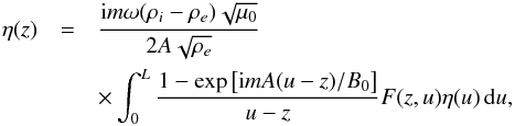 \begin{eqnarray} \eta(z) &=& \frac{{\rm i}m\omega(\rho_i - \rho_e)\sqrt{\mu_0}} {2A\sqrt{\rho_e}} \nonumber\\ &&\times \int_0^L\frac{1-\exp\big[{\rm i}mA(u-z)/B_0\big]}{u-z}F(z,u)\eta(u)\,{\rm d}u , \label{eq:3.34} \end{eqnarray}