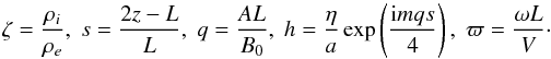 \begin{equation} \zeta = \frac{\rho_i}{\rho_e}, \; s = \frac{2z-L}L, \; q = \frac{AL}{B_0}, \; h = \frac\eta a\exp\left(\frac{{\rm i}mqs}4\right), \; \varpi = \frac{\omega L}V\cdot \label{eq:4.1} \end{equation}
