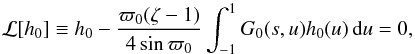 \begin{equation} {\cal L}[h_0] \equiv h_0 - \frac{\varpi_0(\zeta - 1)} {4\sin\varpi_0}\int_{-1}^1G_0(s,u) h_0(u)\,{\rm d}u = 0, \label{eq:4.5} \end{equation}