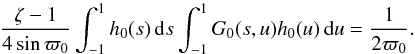 \begin{equation} \frac{\zeta - 1}{4\sin\varpi_0} \int_{-1}^1 h_0(s)\,{\rm d}s \int_{-1}^1 G_0(s,u) h_0(u)\,{\rm d}u = \frac1{2\varpi_0} . \label{eq:4.12} \end{equation}