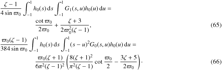 \begin{eqnarray} && \frac{\zeta - 1}{4\sin\varpi_0}\int_{-1}^1 h_0(s)\,{\rm d}s\int_{-1}^1 G_1(s,u) h_0(u)\,{\rm d}u = \nonumber\\ && \phantom{xxx} \qquad \qquad \frac{\cot\varpi_0}{2\varpi_0} + \frac{\zeta + 3}{2\varpi_0^2(\zeta - 1)} ,~~~~~~~~~~~~~~~~~~~~~~~~~~~~~~~~~~~~~~~~~~~~~~~~~~~~~~~~~~~~~~~~~~~~~~~~~~~~~~~~~ \label{eq:4.13}\\ && \frac{\varpi_0(\zeta - 1)}{384\sin\varpi_0}\int_{-1}^1 h_0(s)\,{\rm d}s \int_{-1}^1 (s-u)^2 G_0(s,u) h_0(u)\,{\rm d}u =\nonumber\\ && \hphantom{xxx} \qquad\qquad \frac{\varpi_0(\zeta+1)}{6\pi^2(\zeta-1)^2}\left( \frac{8(\zeta+1)^2}{\pi^2(\zeta-1)}\cot\frac{\varpi_0}2 - \frac{3\zeta + 5}{2\varpi_0}\right)\cdot \label{eq:4.14} \end{eqnarray}