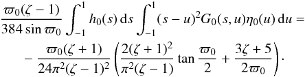 \begin{eqnarray} && \frac{\varpi_0(\zeta - 1)}{384\sin\varpi_0}\int_{-1}^1h_0(s)\,{\rm d}s \int_{-1}^1 (s-u)^2 G_0(s,u)\eta_0(u)\,{\rm d}u = \nonumber\\ && \hphantom{xxx} -\frac{\varpi_0(\zeta+1)}{24\pi^2(\zeta-1)^2}\left( \frac{2(\zeta+1)^2}{\pi^2(\zeta-1)}\tan\frac{\varpi_0}2 + \frac{3\zeta + 5}{2\varpi_0}\right)\cdot \label{eq:4.17} \end{eqnarray}