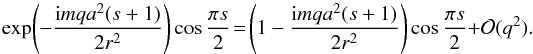 \begin{equation} \exp\!\left(-\frac{{\rm i}mqa^2(s+1)}{2r^2}\right) \cos\frac{\pi s}2 \!=\! \left(1 - \frac{{\rm i}mqa^2(s+1)}{2r^2}\right)\cos\frac{\pi s}2 + {\cal O}(q^2). \nonumber \end{equation}