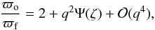 \begin{equation} \frac{\varpi_{\rm o}}{\varpi_{\rm f}} = 2 + q^2\Psi(\zeta) + {\cal O}(q^4), \label{eq:4.19} \end{equation}