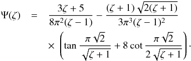 \begin{eqnarray} \Psi(\zeta) &=& \frac{3\zeta+5}{8\pi^2(\zeta-1)} - \frac{(\zeta+1)\sqrt{2(\zeta+1)}}{3\pi^3(\zeta-1)^2} \nonumber\\ &&\times\,\,\left(\tan\frac{\pi\sqrt{2}}{\sqrt{\zeta+1}} + 8\cot\frac{\pi\sqrt{2}}{2\sqrt{\zeta+1}}\right) \cdot \label{eq:4.20} \end{eqnarray}
