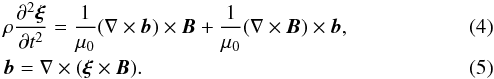 \begin{eqnarray} &&\rho\frac{\partial^2\vec{\xi}}{\partial t^2} = \frac1{\mu_0}(\nabla\times\vec{b})\times\vec{B} + \frac1{\mu_0}(\nabla\times\vec{B})\times\vec{b}, \label{eq:2.5}\\ &&\vec{b} = \nabla\times(\vec{\xi}\times\vec{B}) . \label{eq:2.6} \end{eqnarray}