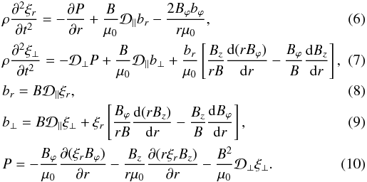 \begin{eqnarray} \label{eq:2.7}&&\rho\frac{\partial^2\xi_r}{\partial t^2} = -\frac{\partial P}{\partial r} + \frac{B}{\mu_0}{\cal D}_\parallel b_r - \frac{2B_\varphi b_\varphi}{r\mu_0}, \\ \label{eq:2.8}&&\rho\frac{\partial^2\xi_\perp}{\partial t^2} = -{\cal D}_\perp P + \frac{B}{\mu_0}{\cal D}_\parallel b_\perp + \frac{b_r}{\mu_0}\left[\frac{B_z}{rB}\frac{{\rm d}(rB_\varphi)}{{\rm d}r} - \frac{B_\varphi}B\frac{{\rm d}B_z}{{\rm d}r}\right], \\ \label{eq:2.9}&&b_r = B{\cal D}_\parallel\xi_r ,~~~~~~~~~~~~~~~~~~~~~~~~~~~~~~~~~~~~~~~~~~~~~~~~~~~~~~~~~~~~~~~~~~~~~~~~~~~~~~ \\ \label{eq:2.10}&&b_\perp = B{\cal D}_\parallel\xi_\perp + \xi_r\left[\frac{B_\varphi}{rB}\frac{{\rm d}(rB_z)}{{\rm d}r} - \frac{B_z}B\frac{{\rm d}B_\varphi}{{\rm d}r}\right] , \\ \label{eq:2.11}&&P = -\frac{B_\varphi}{\mu_0}\frac{\partial(\xi_r B_\varphi)}{\partial r} - \frac{B_z}{r\mu_0}\frac{\partial(r\xi_r B_z)}{\partial r} - \frac{B^2}{\mu_0}{\cal D}_\perp\xi_\perp . \end{eqnarray}