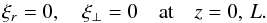 \begin{equation} \xi_r = 0, \quad \xi_\perp = 0 \quad \mbox{at} \quad z = 0,\,L. \label{eq:2.15} \end{equation}