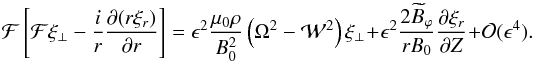 \begin{equation} {\cal F}\left[{\cal F}\xi_\perp - \frac{i}r\frac{\partial(r\xi_r)}{\partial r}\right] = \epsilon^2\frac{\mu_0\rho}{B_0^2}\left(\Omega^2 - {\cal W}^2\right)\xi_\perp + \epsilon^2\frac{2\widetilde{B}_\varphi}{rB_0} \frac{\partial\xi_r}{\partial Z} + {\cal O}(\epsilon^4). \label{eq:3.5} \end{equation}