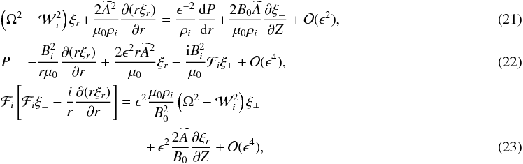 \begin{eqnarray} &&\left(\Omega^2 - {\cal W}_i^2\right)\xi_r \!+\! \frac{2\widetilde{A}^2}{\mu_0\rho_i}\frac{\partial(r\xi_r)}{\partial r} = \frac{\epsilon^{-2}}{\rho_i}\frac{{\rm d}P}{{\rm d}r} \!+ \! \frac{2B_0\widetilde{A}}{\mu_0\rho_i}\frac{\partial\xi_\perp}{\partial Z} + {\cal O}(\epsilon^2) , \label{eq:3.7}\\ &&P = -\frac{B_i^2}{r\mu_0}\frac{\partial(r\xi_r)}{\partial r} + \frac{2\epsilon^2 r\widetilde{A}^2}{\mu_0}\xi_r - \frac{{\rm i}B_i^2}{\mu_0}{\cal F}_i\xi_\perp + {\cal O}(\epsilon^4), \label{eq:3.8}\\ &&{\cal F}_i\left[{\cal F}_i\xi_\perp - \frac{i}r\frac{\partial(r\xi_r)}{\partial r}\right] = \epsilon^2\frac{\mu_0\rho_i}{B_0^2}\left(\Omega^2 - {\cal W}_i^2\right)\xi_\perp~~~~~~~~~~~~~~~~~~~~~~~~~~~~~~~~~~~~~~~~~~~~~~~~~~~~~~~~~~~~~~~~~~~~~~~~ \nonumber\\ &&\qquad\qquad \qquad\qquad\qquad+\, \epsilon^2\frac{2\widetilde{A}}{B_0} \frac{\partial\xi_r}{\partial Z} + {\cal O}(\epsilon^4), \label{eq:3.9} \end{eqnarray}