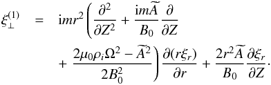 \begin{eqnarray} \xi_\perp^{(1)} &=& {\rm i}mr^2\left(\frac{\partial^2}{\partial Z^2} + \frac{{\rm i}m\widetilde{A}}{B_0} \frac{\partial}{\partial Z}\right. \nonumber\\ &&+ \left.\frac{2\mu_0\rho_i\Omega^2 - \widetilde{A}^2}{2B_0^2}\right) \frac{\partial(r\xi_r)}{\partial r} + \frac{2r^2\widetilde{A}}{B_0} \frac{\partial\xi_r}{\partial Z} \cdot \label{eq:3.13} \end{eqnarray}
