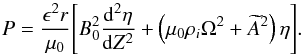 \begin{equation} P = \frac{\epsilon^2 r}{\mu_0}\Bigg[B_0^2\frac{{\rm d}^2\eta}{{\rm d}Z^2} + \left(\mu_0\rho_i\Omega^2 + \widetilde{A}^2\right)\eta\Bigg] . \label{eq:3.17} \end{equation}