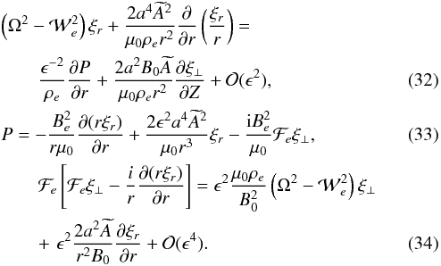 \begin{eqnarray} &&\left(\Omega^2 - {\cal W}_e^2\right)\xi_r + \frac{2a^4\widetilde{A}^2} {\mu_0\rho_e r^2}\frac\partial{\partial r}\left(\frac{\xi_r}r\right) = \nonumber\\ &&\qquad \frac{\epsilon^{-2}}{\rho_e}\frac{\partial P}{\partial r} + \frac{2a^2 B_0\widetilde{A}}{\mu_0\rho_e r^2} \frac{\partial\xi_\perp}{\partial Z} + {\cal O}(\epsilon^2), \label{eq:3.18}\\ &&P = -\frac{B_e^2}{r\mu_0}\frac{\partial(r\xi_r)}{\partial r} + \frac{2\epsilon^2 a^4\widetilde{A}^2}{\mu_0 r^3}\xi_r - \frac{{\rm i}B_e^2}{\mu_0}{\cal F}_e\xi_\perp , \label{eq:3.19}\\ &&\qquad{\cal F}_e\left[{\cal F}_e\xi_\perp - \frac{i}r\frac{\partial(r\xi_r)}{\partial r}\right] = \epsilon^2\frac{\mu_0\rho_e}{B_0^2} \left(\Omega^2 - {\cal W}_e^2\right)\xi_\perp \nonumber\\ &&\qquad +\,\, \epsilon^2\frac{2a^2\widetilde{A}}{r^2 B_0} \frac{\partial \xi_r}{\partial r} + {\cal O}(\epsilon^4). \label{eq:3.20} \end{eqnarray}