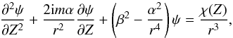 \begin{equation} \frac{\partial^2\psi}{\partial Z^2} + \frac{2{\rm i}m\alpha}{r^2} \frac{\partial\psi}{\partial Z} + \left(\beta^2 - \frac{\alpha^2}{r^4}\right)\psi = \frac{\chi(Z)}{r^3} , \label{eq:3.26} \end{equation}