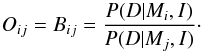 \begin{equation} O_{ij}=B_{ij}=\frac{P(D|M_i,I)}{P(D|M_j,I)}\cdot \end{equation}