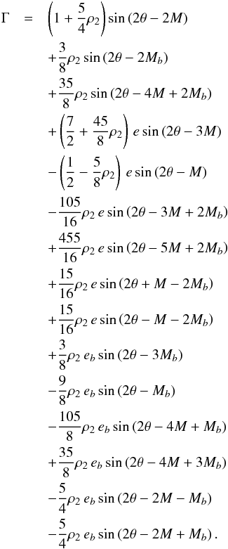 \appendix \setcounter{section}{2} \begin{eqnarray} \Gamma &=& \left( 1 + \frac54\vo_2 \right) \sin \left(2 \theta - 2 M\right) \nonumber \\ && + \frac38\vo_2\sin \left(2 \theta - 2 \Mb \right) \nonumber \\ && +\frac{35}{8}\vo_2\sin \left(2\theta - 4 M + 2 \Mb\right) \nonumber \\ && + \left(\frac72 + \frac{45}{8} \vo_2 \right) \, e \sin\left( 2\theta -3M\right) \nonumber \\ && - \left(\frac12 - \frac{5}{8} \vo_2 \right) \, e \sin\left( 2\theta -M\right) \nonumber \\ && -\frac{105}{16} \vo_2 \, e \sin\left(2\theta - 3M + 2\Mb\right) \nonumber \\ && +\frac{455}{16} \vo_2 \, e \sin\left(2\theta - 5M + 2\Mb\right) \nonumber \\ && +\frac{15}{16} \vo_2 \, e \sin\left(2\theta + M- 2\Mb\right) \nonumber \\ && +\frac{15}{16} \vo_2 \, e \sin\left(2\theta - M- 2\Mb\right) \nonumber \\ && +\frac{3}{8} \vo_2 \, \eb \sin\left(2\theta - 3\Mb\right) \nonumber\\ && -\frac{9}{8} \vo_2 \, \eb \sin\left(2\theta - \Mb\right) \nonumber \\ && -\frac{105}{8} \vo_2 \, \eb \sin\left(2\theta - 4M + \Mb\right) \nonumber \\ && +\frac{35}{8} \vo_2 \, \eb \sin\left(2\theta - 4M + 3\Mb\right) \nonumber \\ && -\frac{5}{4} \vo_2 \, \eb \sin\left(2\theta - 2M -\Mb\right) \nonumber \\ && -\frac{5}{4} \vo_2 \, \eb \sin\left(2\theta - 2M +\Mb\right) . \label{150616w} \end{eqnarray}