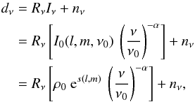 \begin{eqnarray} d_\nu &=& R_\nu I_\nu + n_\nu \notag\\ &=& R_\nu \left[I_{0}(l,m,\nu_0) \ \left(\frac{\nu}{\nu_0}\right)^{-\alpha}\right] + n_\nu \notag\\ &=& R_\nu \left[\rho_0 \ \mathrm{e}^{s(l,m)} \ \left(\frac{\nu}{\nu_0}\right)^{-\alpha}\right] + n_\nu, \label{resolve} \end{eqnarray}