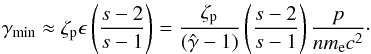 \begin{equation} \gamma_{\rm min}\approx \zeta_{\rm p}\epsilon \left(\frac{s-2}{s-1}\right)=\frac{\zeta_{\rm p}}{ (\hat{\gamma}-1)} \left(\frac{s-2}{s-1}\right) \frac{p}{ n m_{\rm e} c^{2}}\cdot \end{equation}