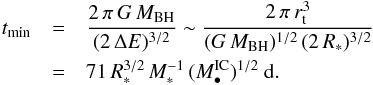 \begin{eqnarray} t_{\rm min} &=& {{2\,\pi\,G\,M_{\rm BH}}\over{(2\,\Delta E)^{3/2}}} \sim {{2\,\pi\,r_{\rm t}^3}\over{(G\,M_{\rm BH})^{1/2}\,(2\,R_*)^{3/2}}} \nonumber \\ &=& 71\,R_*^{3/2}\,M_*^{-1}\,(M_{\bullet}^{\rm IC})^{1/2}\ {\rm d} \nonumber . \end{eqnarray}