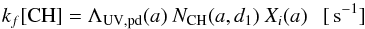 \begin{equation} k_f [{\rm CH}] = \Lambda_{\rm UV,pd}(a) \ N_{\rm CH}(a,d_1) \ X_i(a) \ \ \ {\rm [\,s^{-1}]} \label{eq_H2_formation_rate} \end{equation}