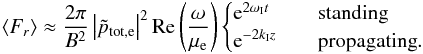 \begin{eqnarray} \label{eq_eflx_r_stand_largeR} \langle F_r\rangle \approx \frac{2\pi}{B^2}\left|\tilde{p}_{\rm tot, e}\right|^2 \mathrm{Re}\left(\frac{\omega}{\mu_{\rm e}}\right) \begin{cases} {\rm e}^{2\omega_{\rm I}t} & \quad \text{standing} \\ {\rm e}^{-2 k_{\rm I} z} & \quad \text{propagating} . \end{cases} \end{eqnarray}