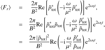 \appendix \setcounter{section}{1} \begin{eqnarray} \langle F_r \rangle \,\,&=&\,\, \frac{2\pi}{B^2}\mathrm{Re}\left[\tilde{p}_{\rm tot}^* \left(-{\rm i}\frac{\omega}{\mu^2}\tilde{p}_{\rm tot}'\right)\right] {\rm e}^{2 \omega_{\rm I} t} , \nonumber \\ &=& \frac{2\pi}{B^2}\mathrm{Re}\left[\tilde{p}_{\rm tot}^* \tilde{p}_{\rm tot} \left(-{\rm i}\frac{\omega}{\mu^2}\frac{\tilde{p}_{\rm tot}'}{\tilde{p}_{\rm tot}}\right)\right] {\rm e}^{2 \omega_{\rm I} t} , \nonumber \\ &=& \frac{2\pi \left|\tilde{p}_{\rm tot}\right|^2}{B^2}\mathrm{Re} \left(-{\rm i}\frac{\omega}{\mu^2}\frac{\tilde{p}_{\rm tot}'}{\tilde{p}_{\rm tot}}\right) {\rm e}^{2 \omega_{\rm I} t} . \end{eqnarray}